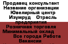 Продавец-консультант › Название организации ­ Ювелирный центр Изумруд › Отрасль предприятия ­ Розничная торговля › Минимальный оклад ­ 25 000 - Все города Работа » Вакансии   . Кемеровская обл.,Юрга г.